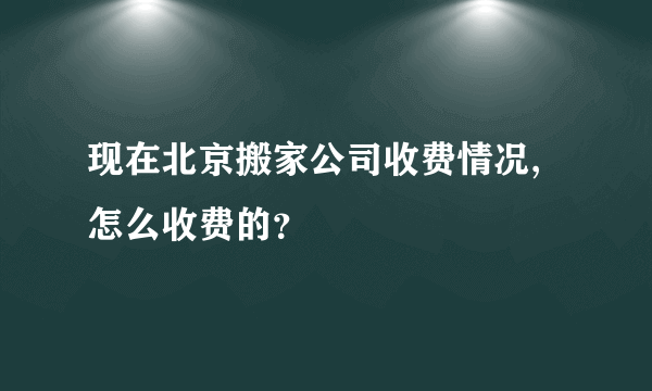 现在北京搬家公司收费情况,怎么收费的？