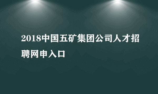 2018中国五矿集团公司人才招聘网申入口