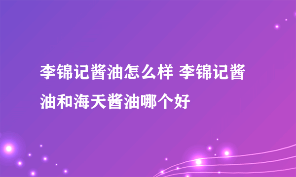 李锦记酱油怎么样 李锦记酱油和海天酱油哪个好