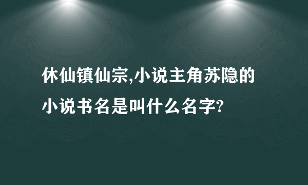 休仙镇仙宗,小说主角苏隐的小说书名是叫什么名字?