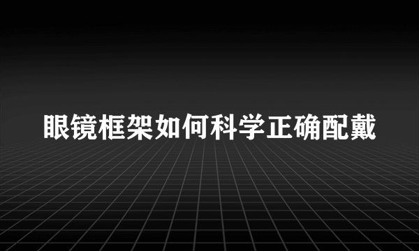 眼镜框架如何科学正确配戴