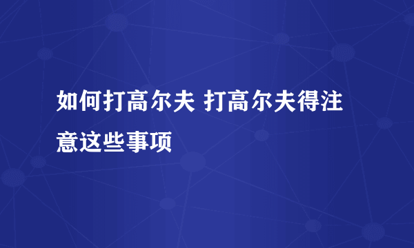 如何打高尔夫 打高尔夫得注意这些事项