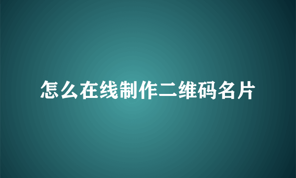 怎么在线制作二维码名片