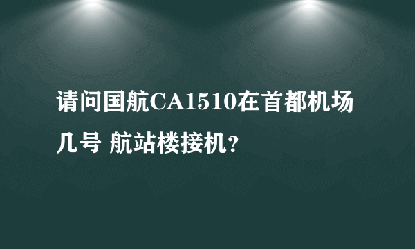 请问国航CA1510在首都机场几号 航站楼接机？