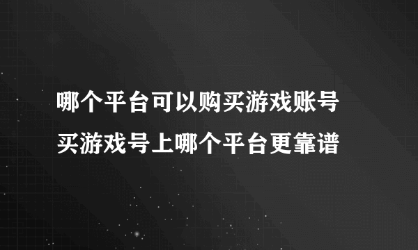 哪个平台可以购买游戏账号 买游戏号上哪个平台更靠谱