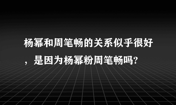 杨幂和周笔畅的关系似乎很好，是因为杨幂粉周笔畅吗?