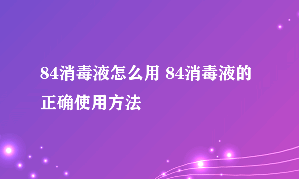 84消毒液怎么用 84消毒液的正确使用方法