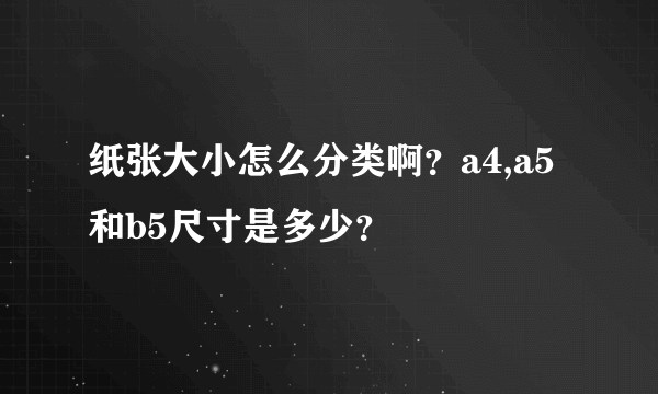 纸张大小怎么分类啊？a4,a5和b5尺寸是多少？