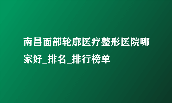 南昌面部轮廓医疗整形医院哪家好_排名_排行榜单