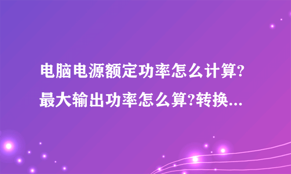 电脑电源额定功率怎么计算?最大输出功率怎么算?转换率怎么看?