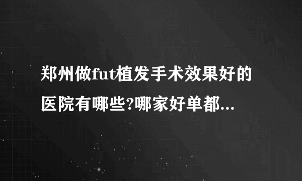 郑州做fut植发手术效果好的医院有哪些?哪家好单都是有名气的医院!