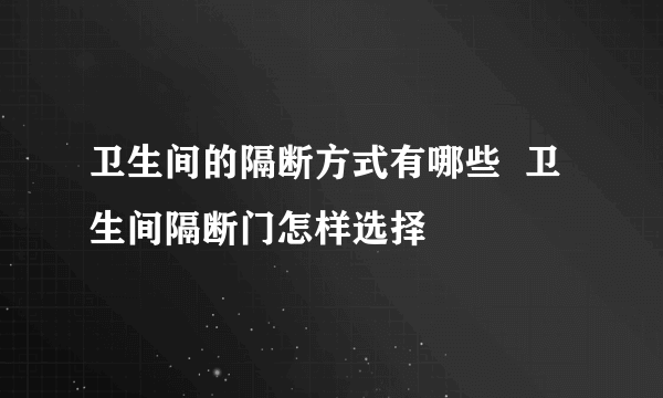 卫生间的隔断方式有哪些  卫生间隔断门怎样选择