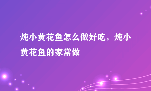 炖小黄花鱼怎么做好吃，炖小黄花鱼的家常做