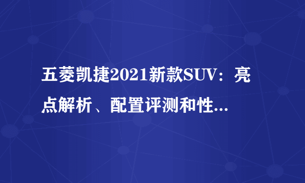 五菱凯捷2021新款SUV：亮点解析、配置评测和性价比对比