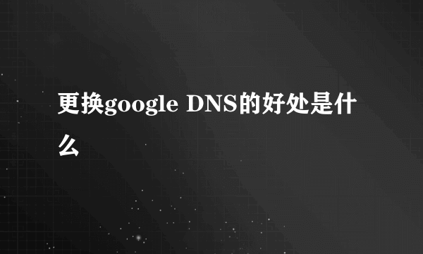 更换google DNS的好处是什么