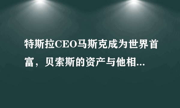 特斯拉CEO马斯克成为世界首富，贝索斯的资产与他相差多少？