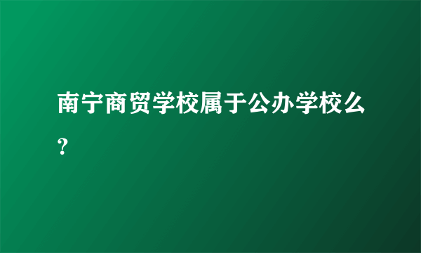 南宁商贸学校属于公办学校么？