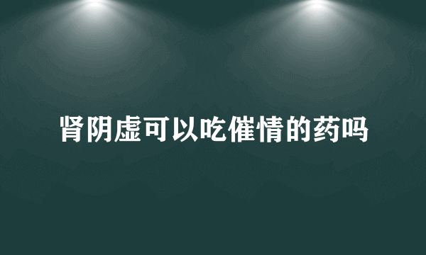 肾阴虚可以吃催情的药吗