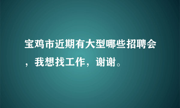 宝鸡市近期有大型哪些招聘会，我想找工作，谢谢。