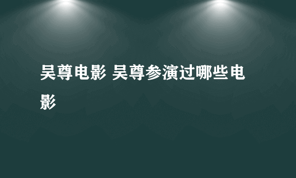 吴尊电影 吴尊参演过哪些电影