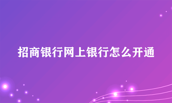 招商银行网上银行怎么开通