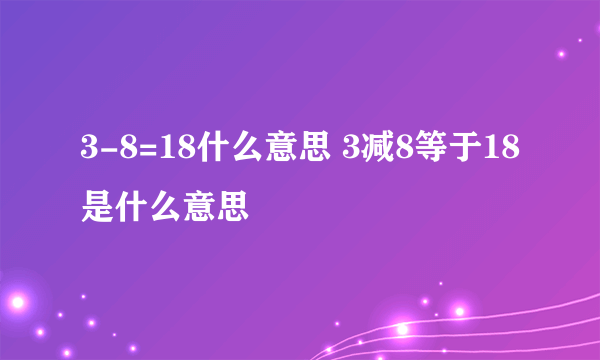 3-8=18什么意思 3减8等于18是什么意思