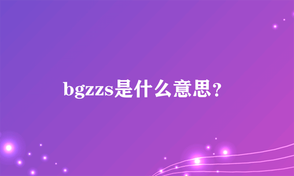 bgzzs是什么意思？