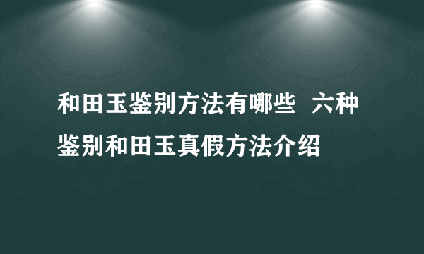 和田玉鉴别方法有哪些  六种鉴别和田玉真假方法介绍