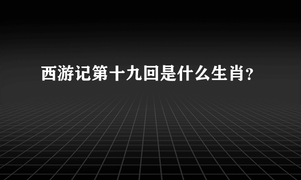 西游记第十九回是什么生肖？