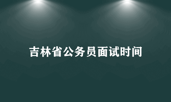 吉林省公务员面试时间