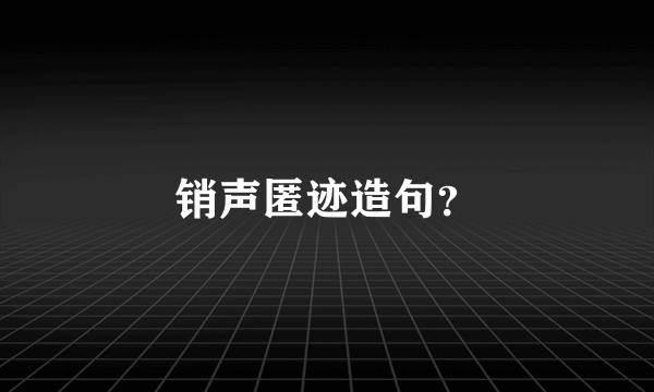 销声匿迹造句？