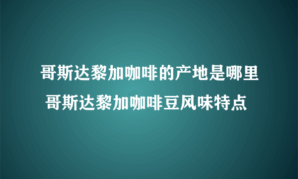 哥斯达黎加咖啡的产地是哪里 哥斯达黎加咖啡豆风味特点