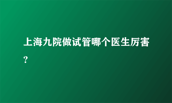 上海九院做试管哪个医生厉害？