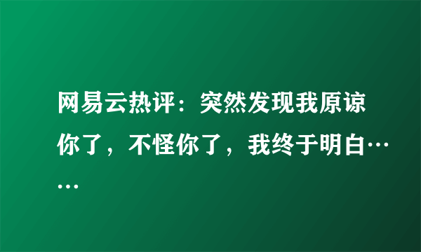 网易云热评：突然发现我原谅你了，不怪你了，我终于明白……