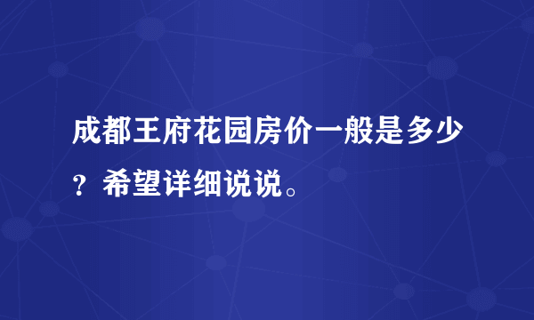 成都王府花园房价一般是多少？希望详细说说。