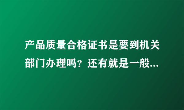 产品质量合格证书是要到机关部门办理吗？还有就是一般的产品合格证自己公司就可以印制吗？