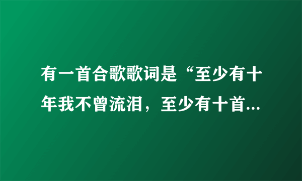 有一首合歌歌词是“至少有十年我不曾流泪，至少有十首歌给我安慰…”歌名是什么？挺好听的？