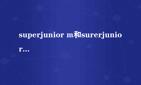 superjunior m和surerjunior 有什么区别