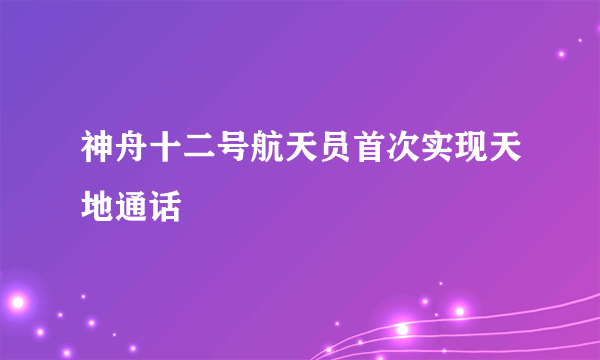 神舟十二号航天员首次实现天地通话