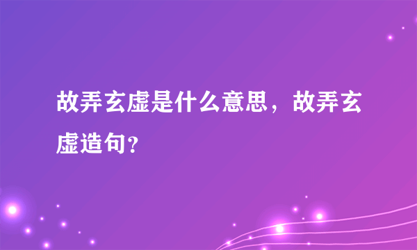 故弄玄虚是什么意思，故弄玄虚造句？