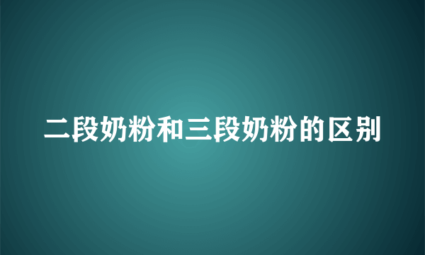 二段奶粉和三段奶粉的区别