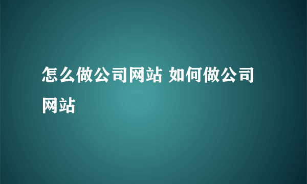 怎么做公司网站 如何做公司网站