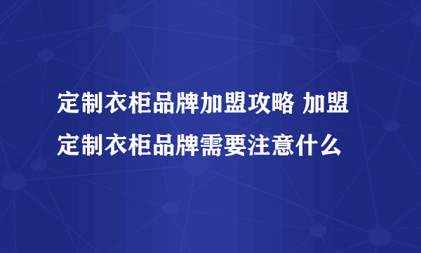 定制衣柜品牌加盟攻略 加盟定制衣柜品牌需要注意什么