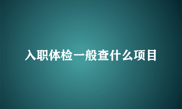 入职体检一般查什么项目