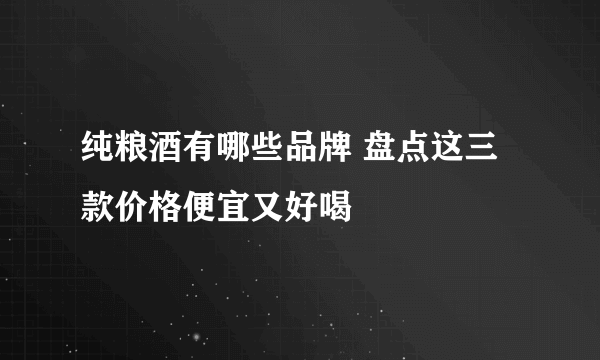 纯粮酒有哪些品牌 盘点这三款价格便宜又好喝