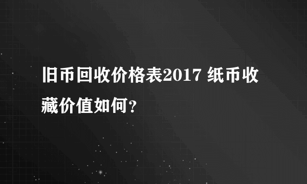 旧币回收价格表2017 纸币收藏价值如何？