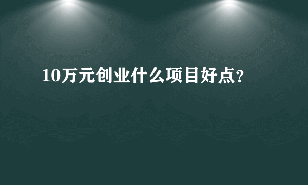 10万元创业什么项目好点？