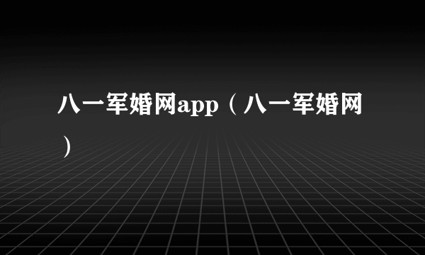 八一军婚网app（八一军婚网）