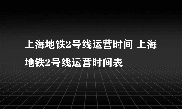 上海地铁2号线运营时间 上海地铁2号线运营时间表