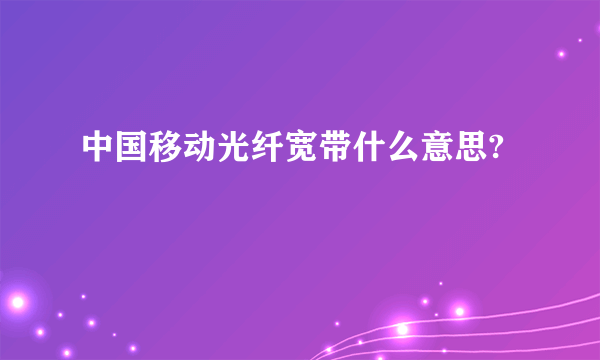 中国移动光纤宽带什么意思?